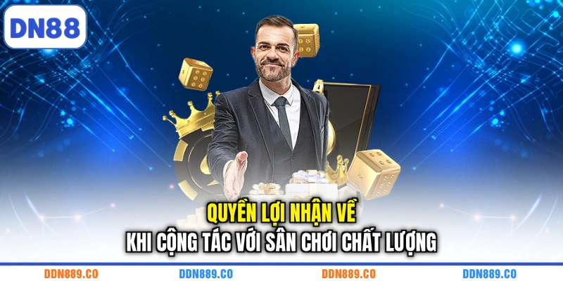 Quyền lợi nhận về khi cộng tác với sân chơi chất lượng